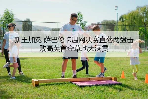 新王加冕 萨巴伦卡温网决赛直落两盘击败高芙首夺草地大满贯